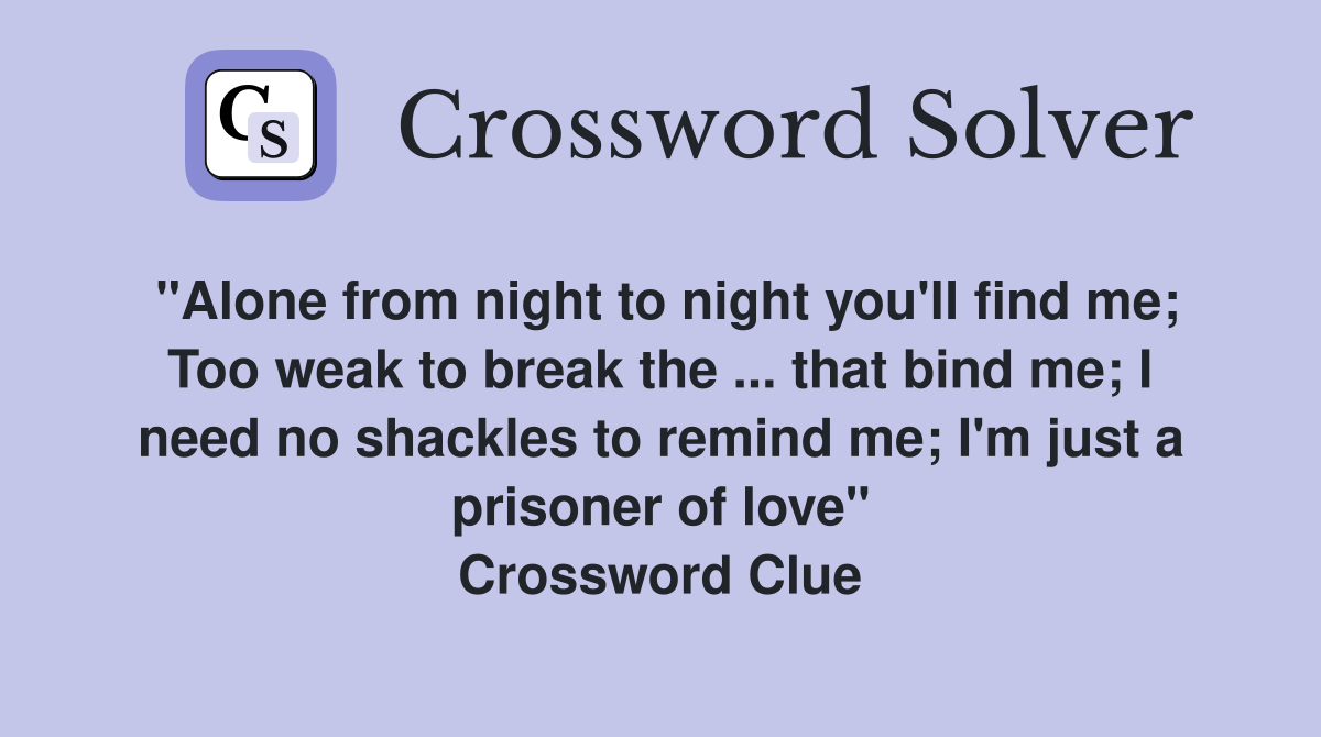 "Alone from night to night you'll find me; Too weak to break the ... that bind me; I need no shackles to remind me; I'm just a prisoner of love" Crossword Clue
