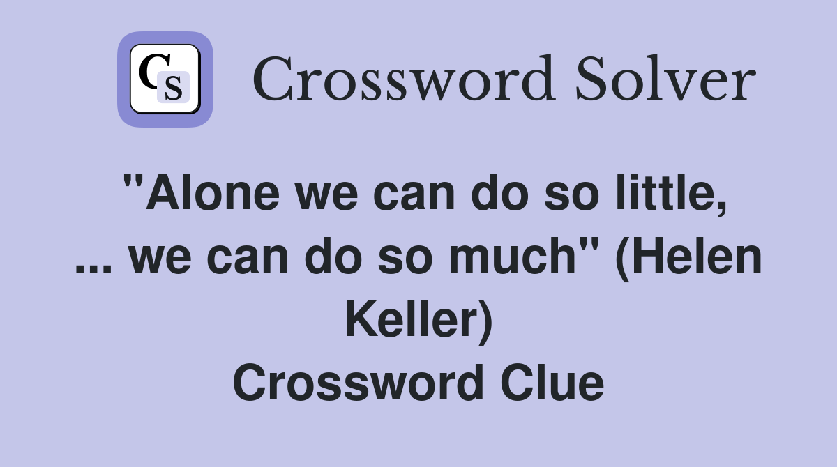 "Alone we can do so little, ... we can do so much" (Helen Keller) Crossword Clue