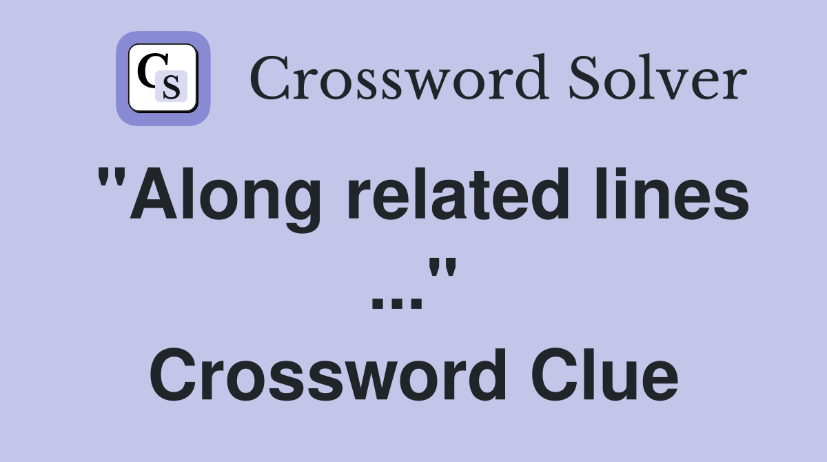 "Along related lines ..." Crossword Clue