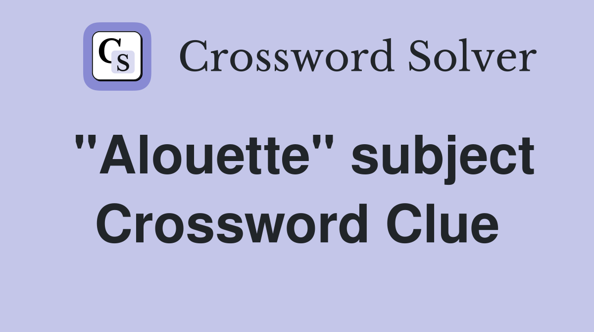 "Alouette" subject Crossword Clue