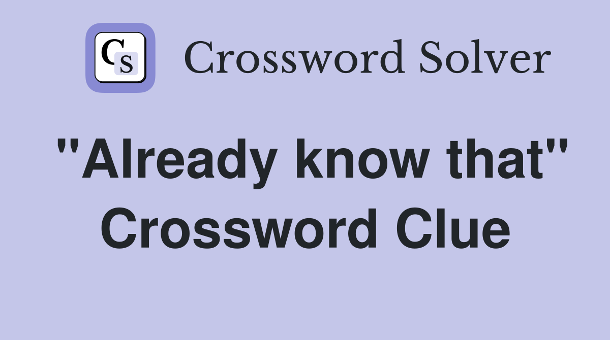 "Already know that" Crossword Clue