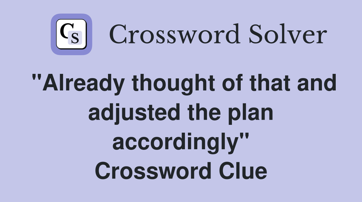 "Already thought of that and adjusted the plan accordingly" Crossword Clue