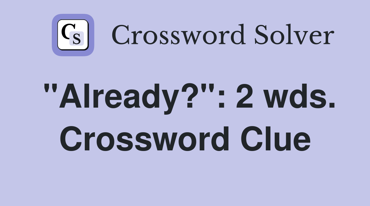 "Already?": 2 wds. Crossword Clue