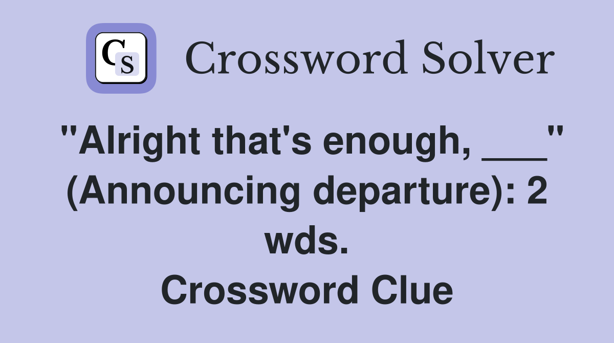 "Alright that's enough, ___" (Announcing departure): 2 wds. Crossword Clue