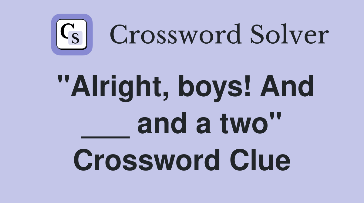 "Alright, boys! And ___ and a two" Crossword Clue