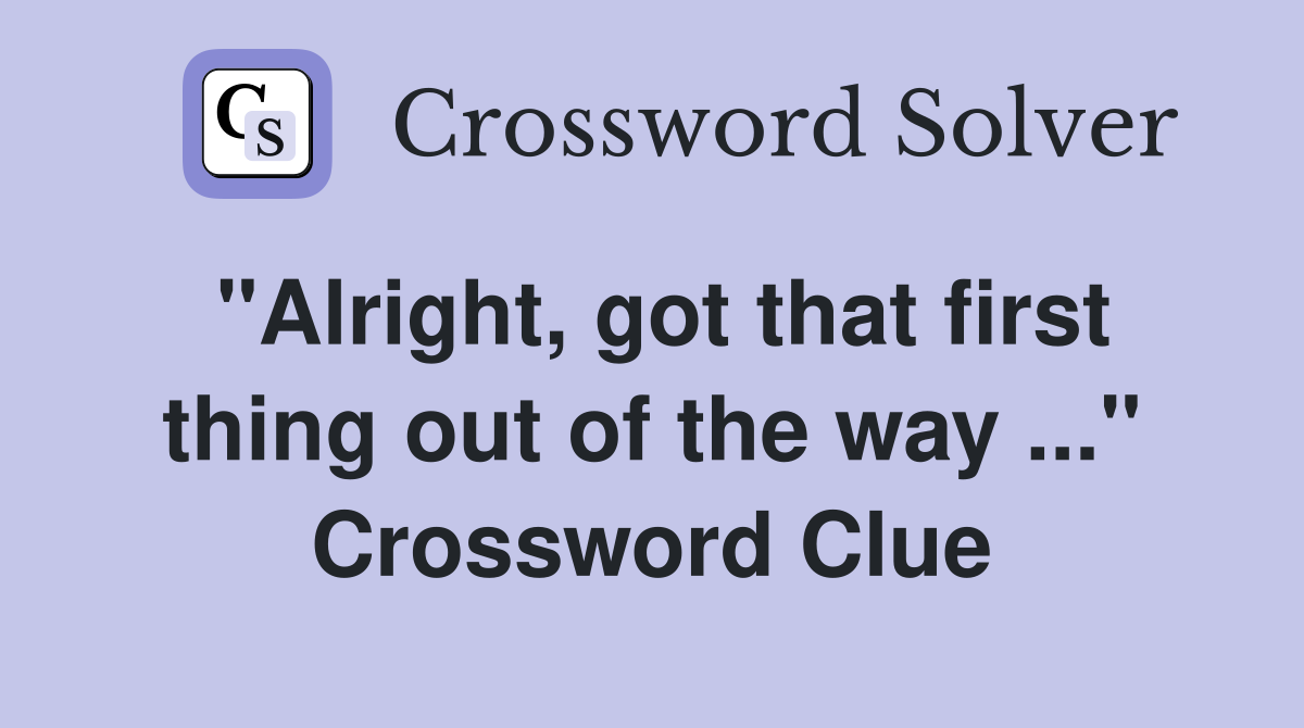 "Alright, got that first thing out of the way ..." Crossword Clue