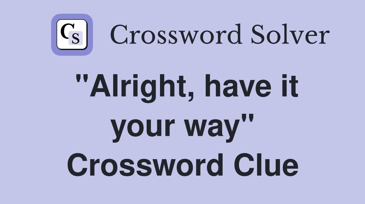 "Alright, have it your way" Crossword Clue