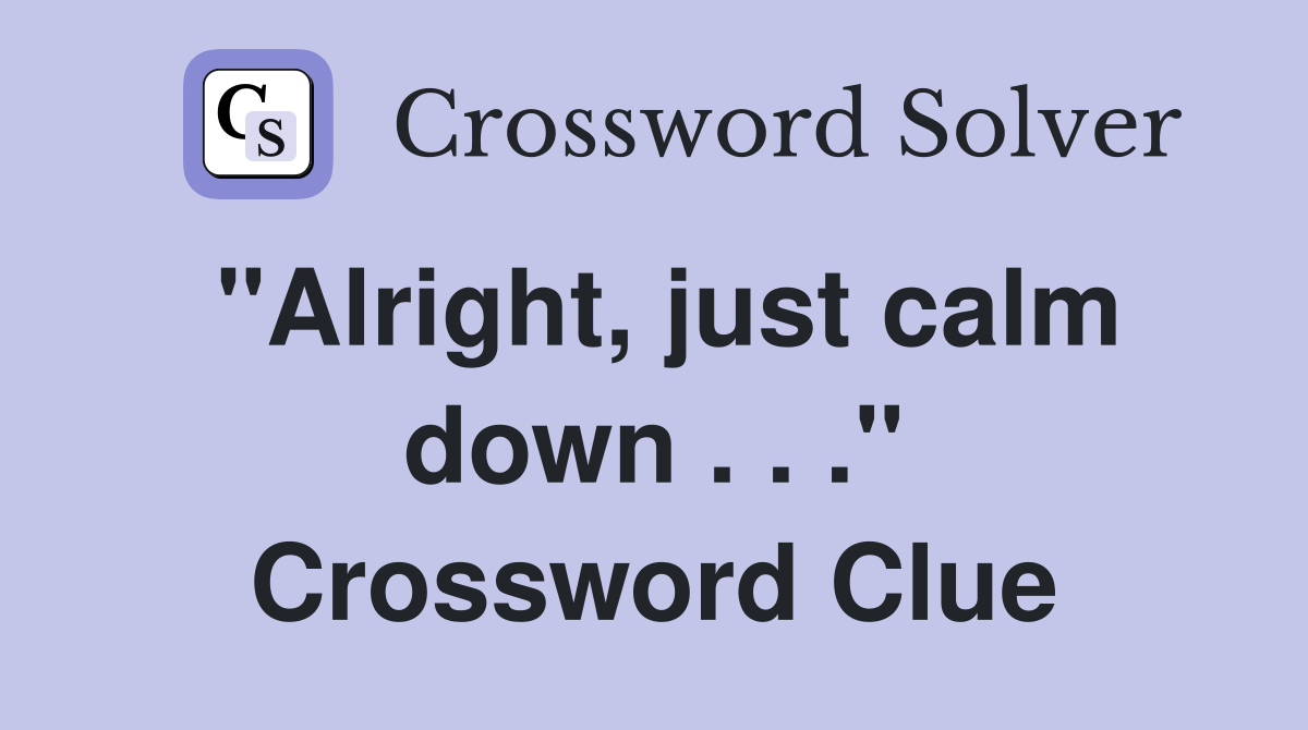 "Alright, just calm down . . ." Crossword Clue