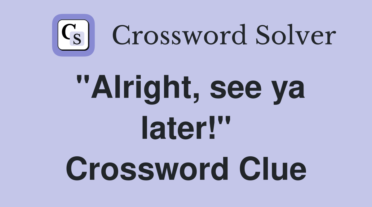 "Alright, see ya later!" Crossword Clue