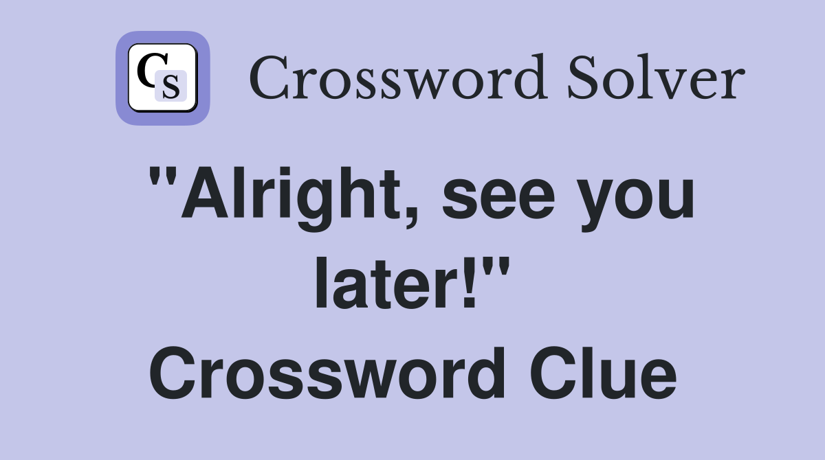 "Alright, see you later!" Crossword Clue