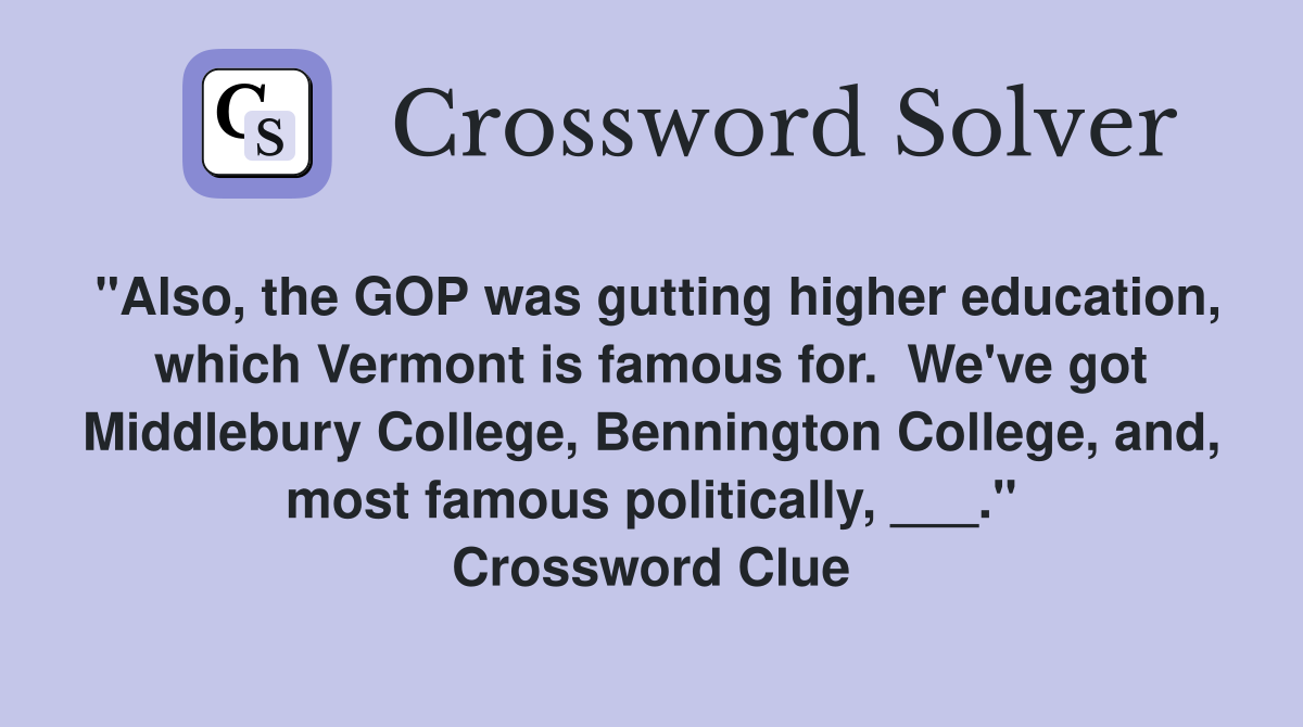 "Also, the GOP was gutting higher education, which Vermont is famous for.  We've got Middlebury College, Bennington College, and, most famous politically, ___." Crossword Clue