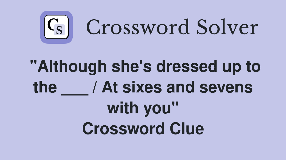 "Although she's dressed up to the ___ / At sixes and sevens with you" Crossword Clue