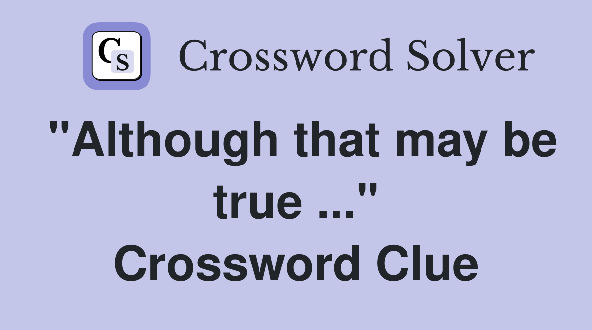 "Although that may be true ..." Crossword Clue