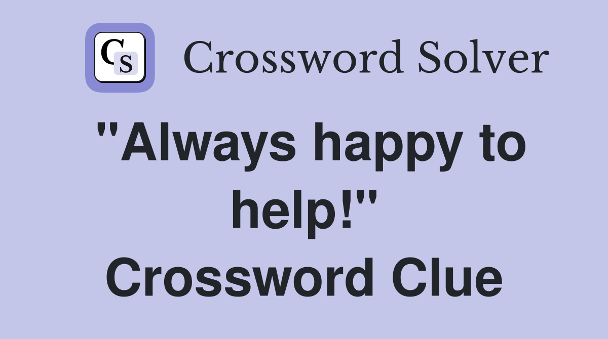 "Always happy to help!" Crossword Clue