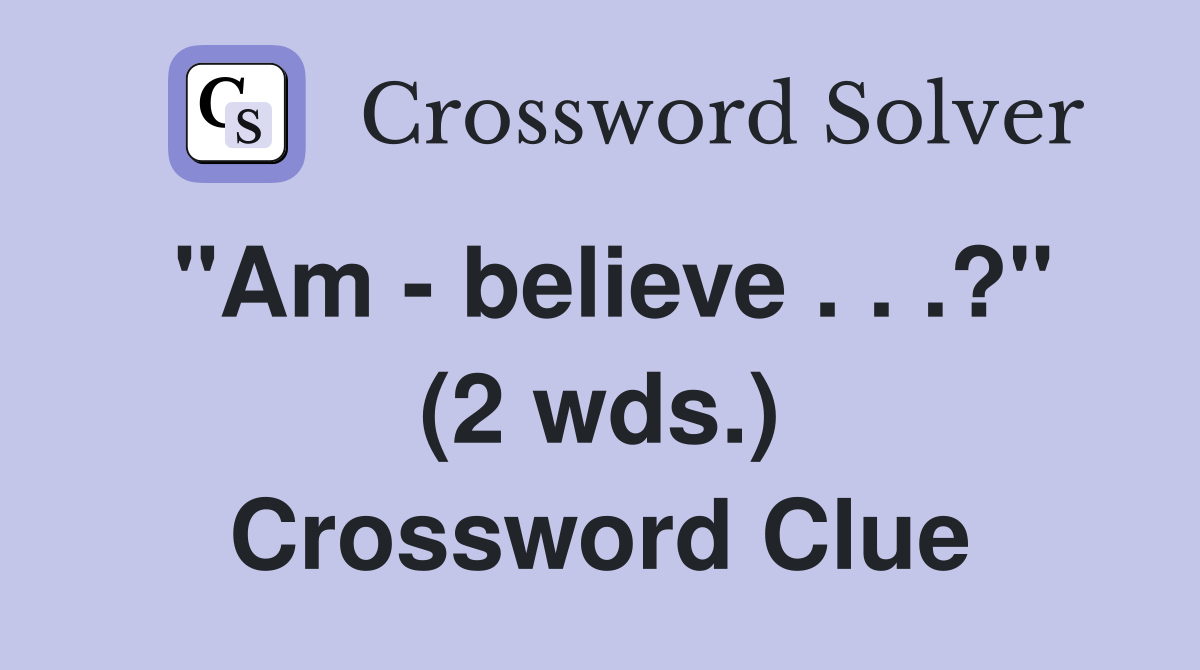 "Am - believe . . .?" (2 wds.) Crossword Clue