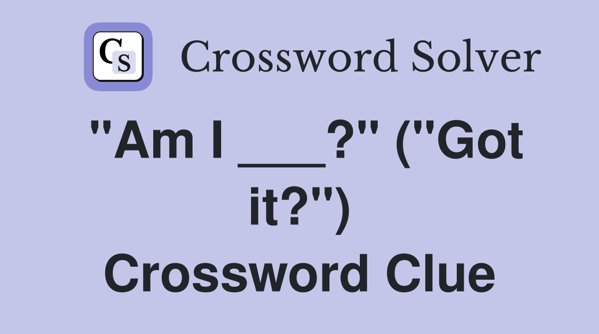 "Am I ___?" ("Got it?") Crossword Clue