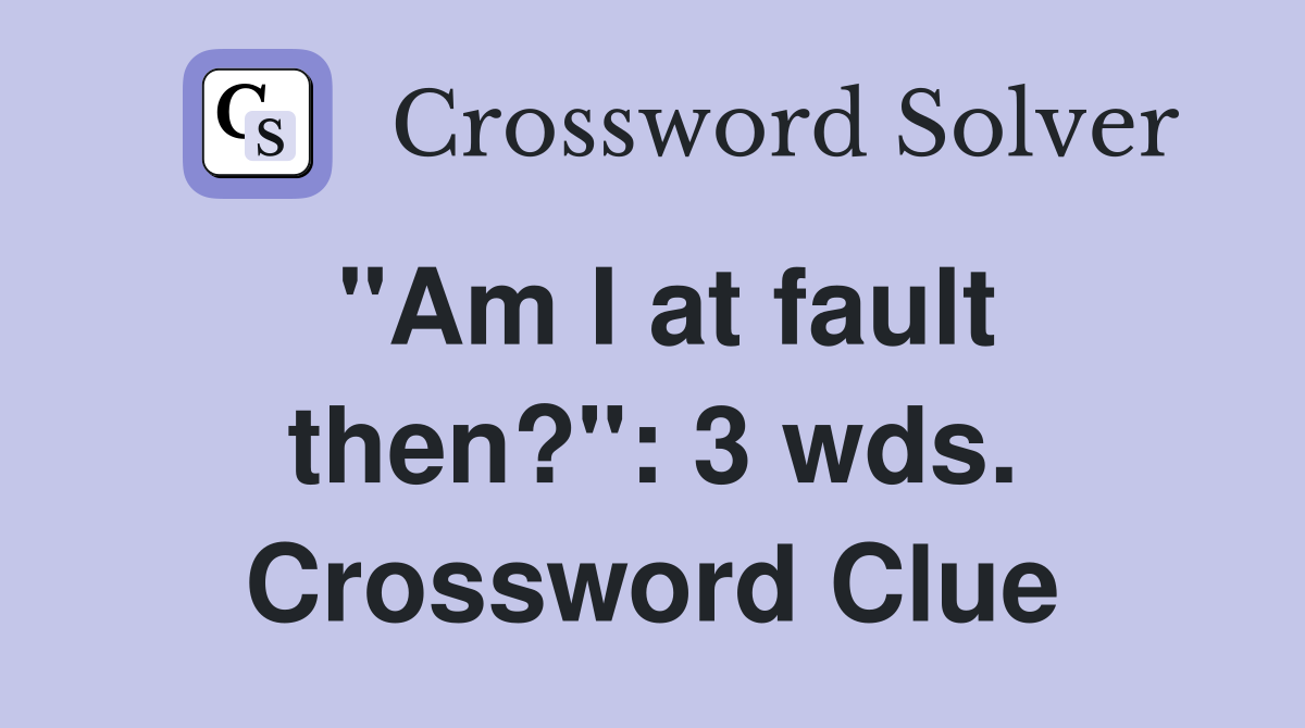 "Am I at fault then?": 3 wds. Crossword Clue