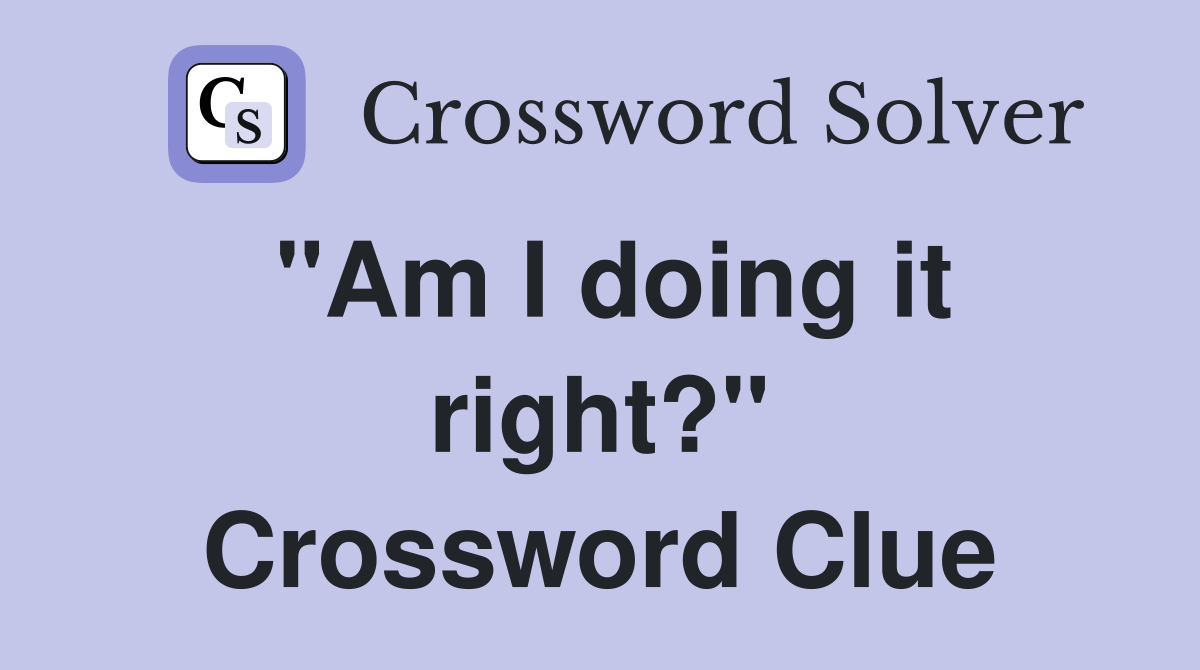 "Am I doing it right?" Crossword Clue