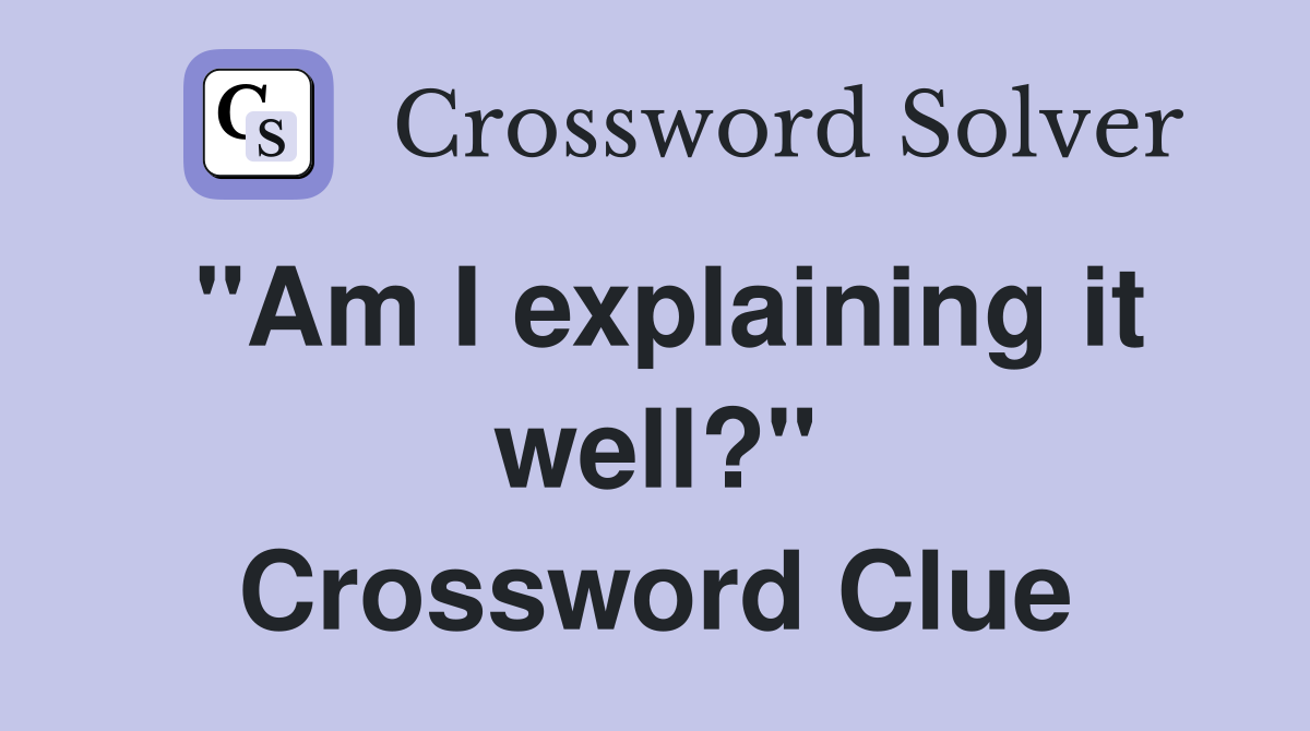 "Am I explaining it well?" Crossword Clue