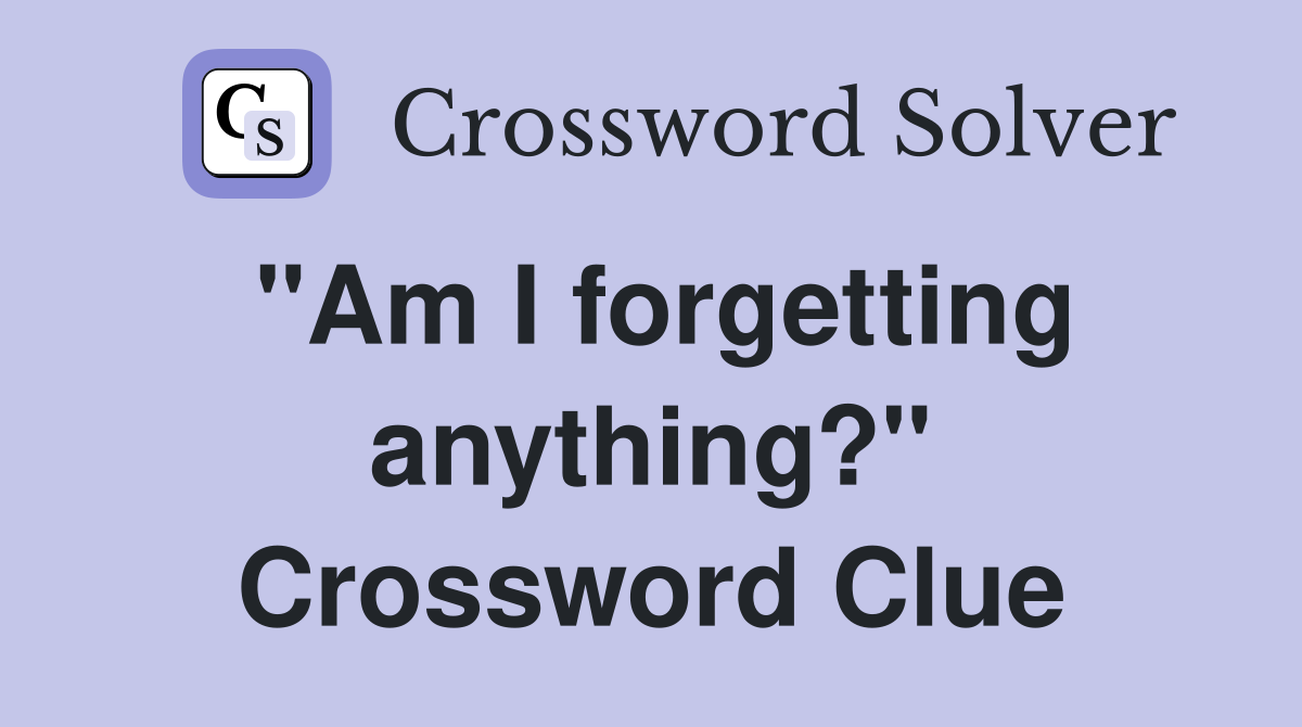 "Am I forgetting anything?" Crossword Clue