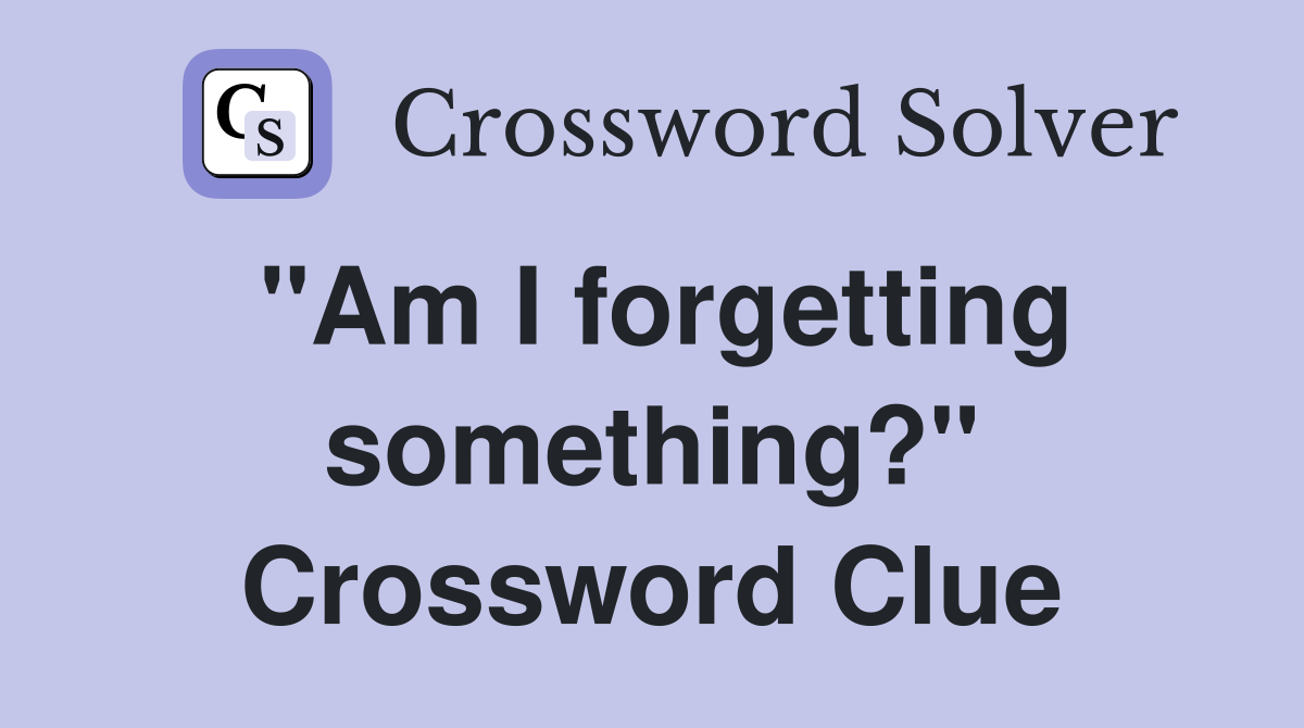 "Am I forgetting something?" Crossword Clue