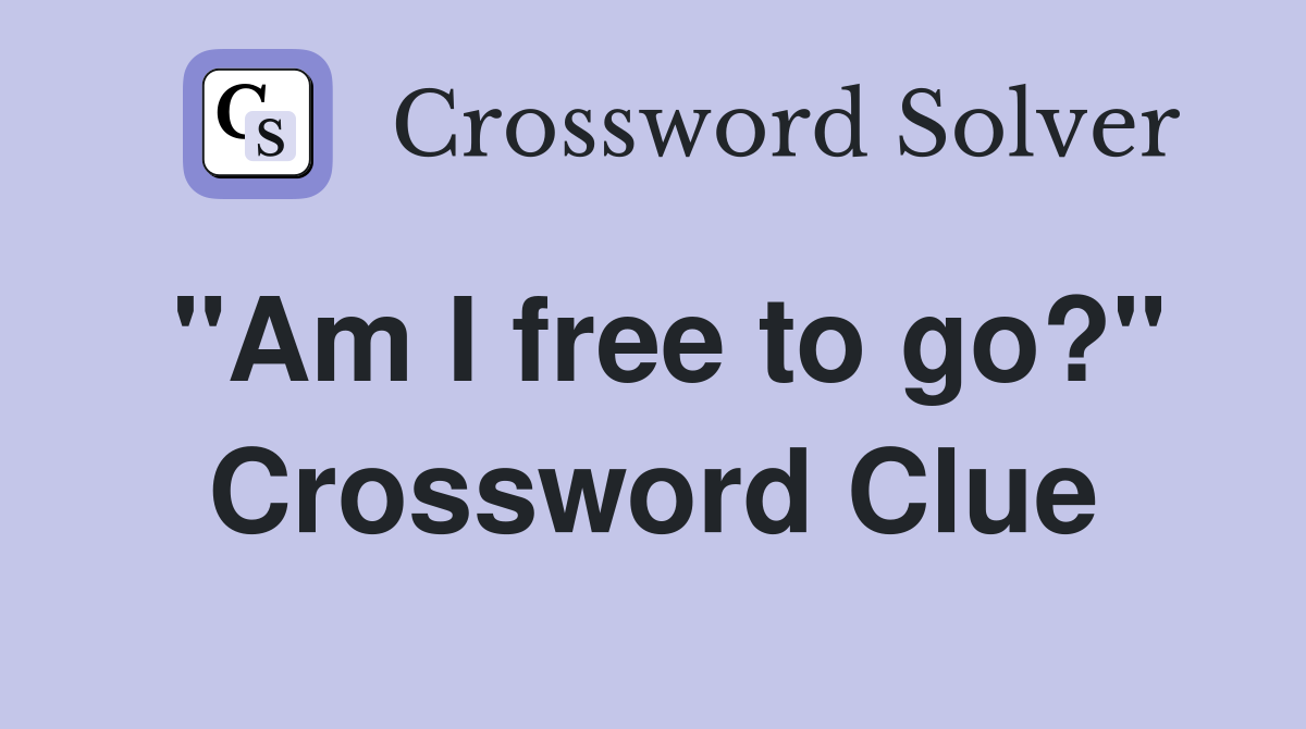 "Am I free to go?" Crossword Clue