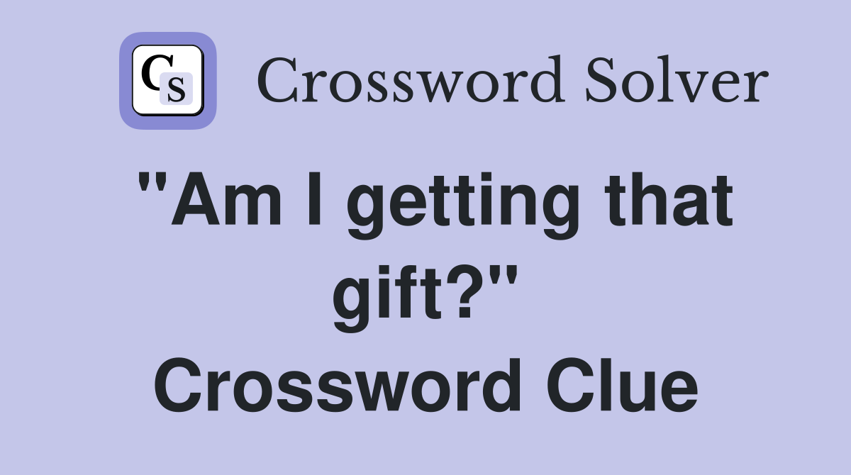 "Am I getting that gift?" Crossword Clue