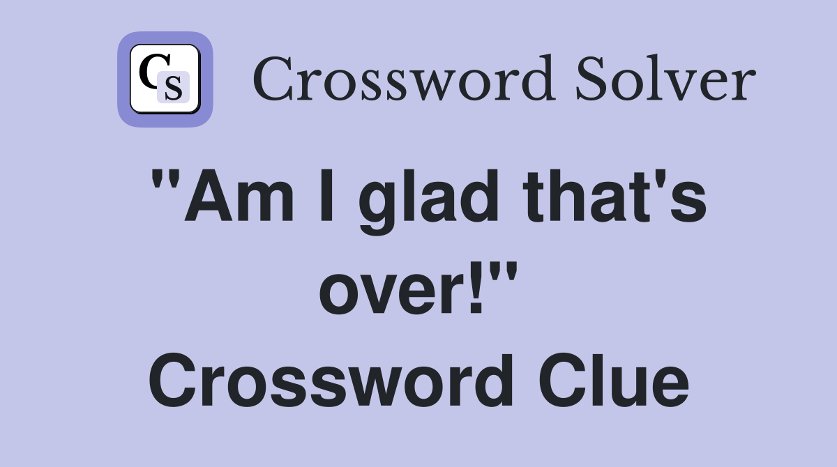 "Am I glad that's over!" Crossword Clue