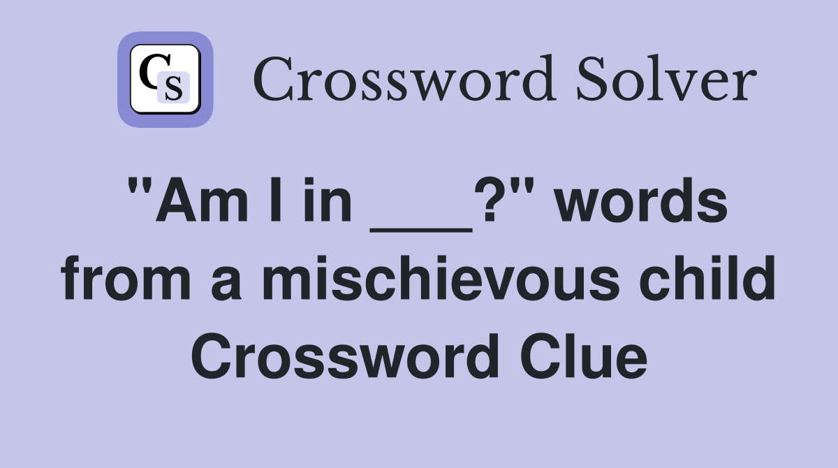 "Am I in ___?" words from a mischievous child Crossword Clue