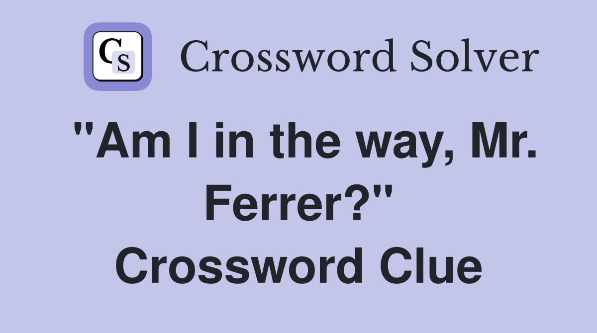 "Am I in the way, Mr. Ferrer?" Crossword Clue