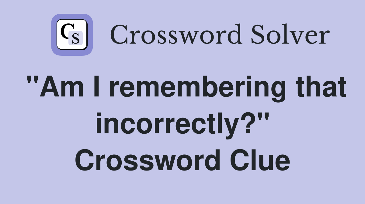 "Am I remembering that incorrectly?" Crossword Clue