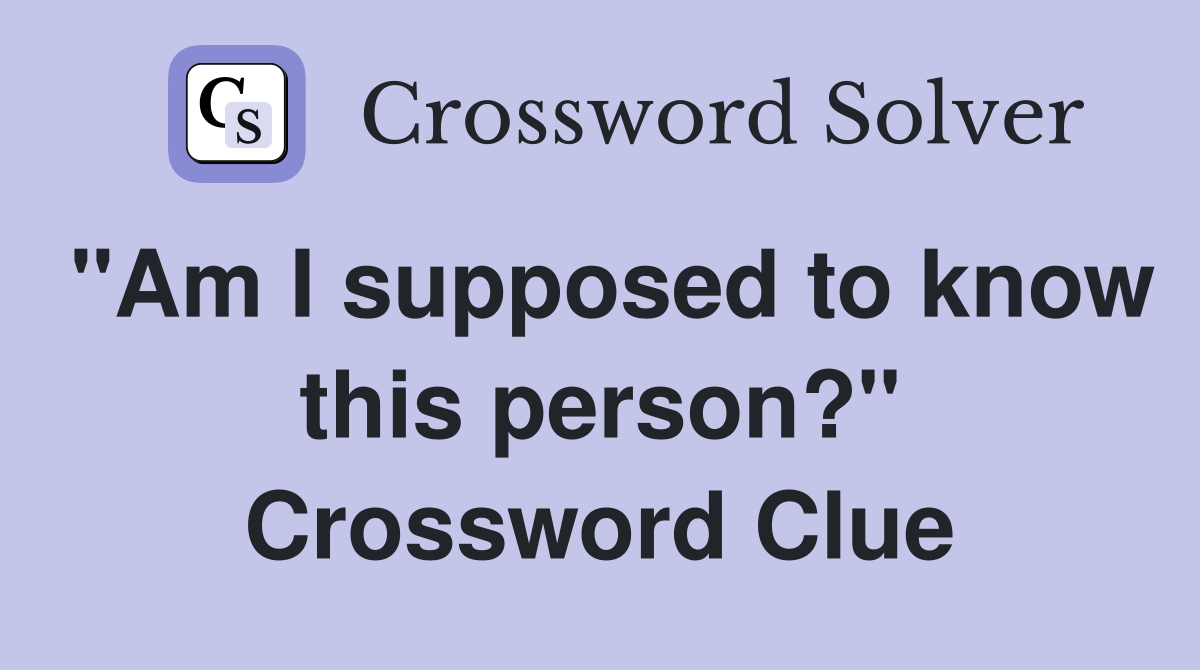 "Am I supposed to know this person?" Crossword Clue