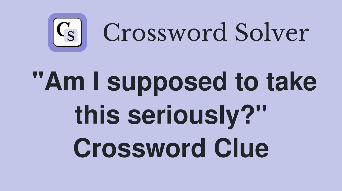 "Am I supposed to take this seriously?" Crossword Clue