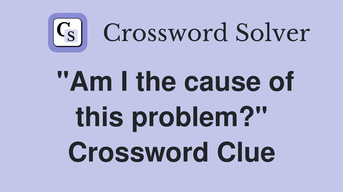 "Am I the cause of this problem?" Crossword Clue