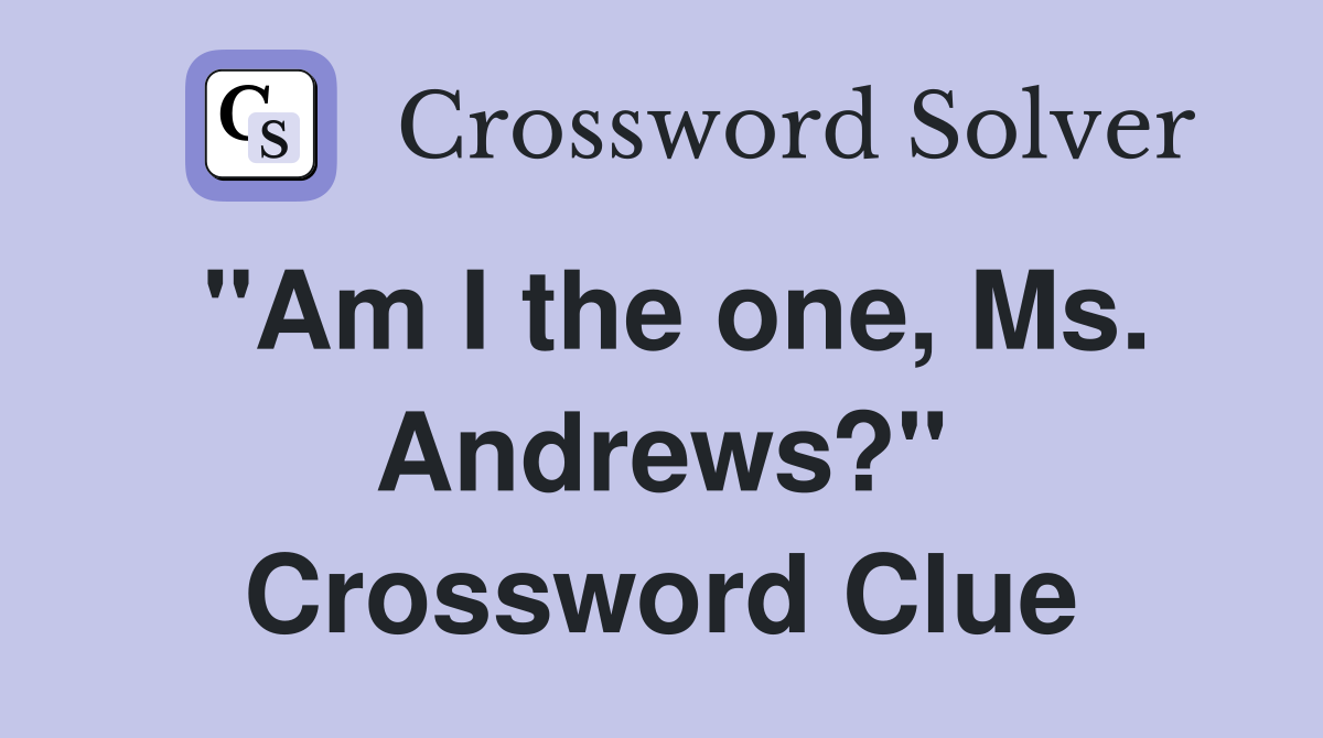 "Am I the one, Ms. Andrews?" Crossword Clue