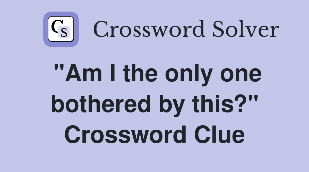 "Am I the only one bothered by this?" Crossword Clue