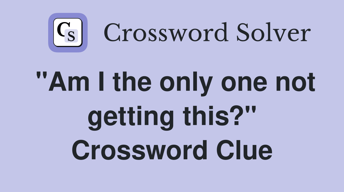 "Am I the only one not getting this?" Crossword Clue