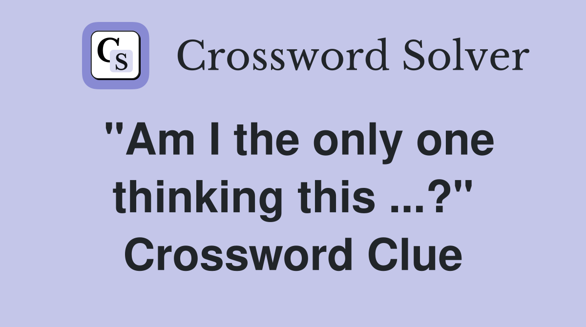 "Am I the only one thinking this ...?" Crossword Clue