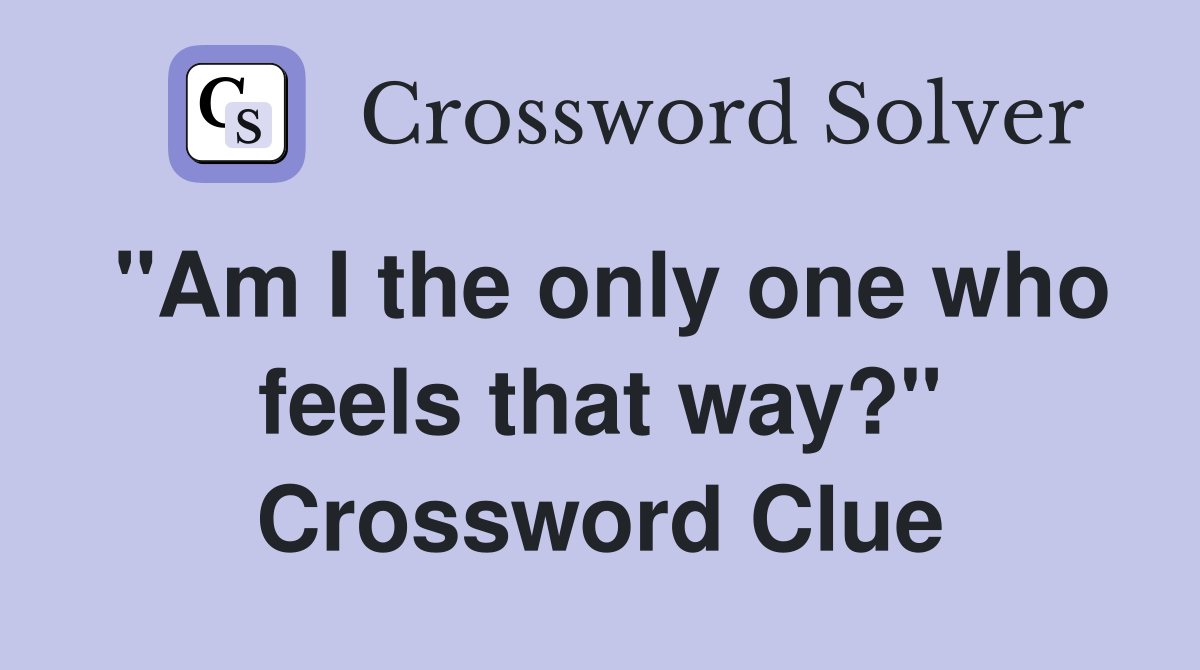 "Am I the only one who feels that way?" Crossword Clue