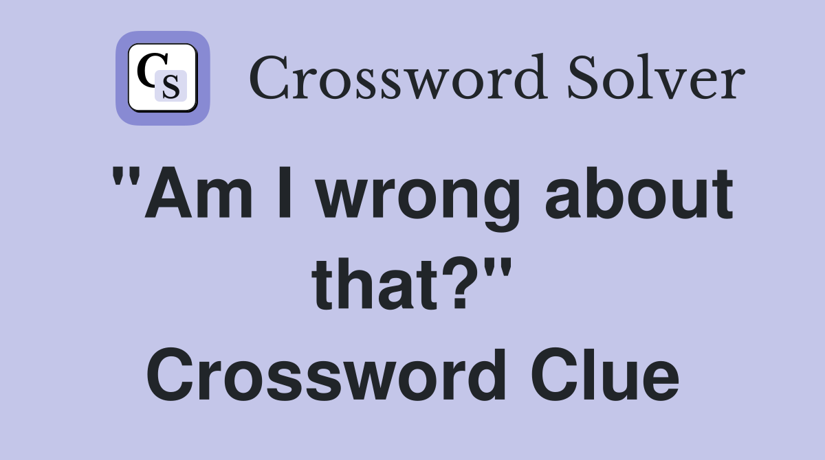 "Am I wrong about that?" Crossword Clue