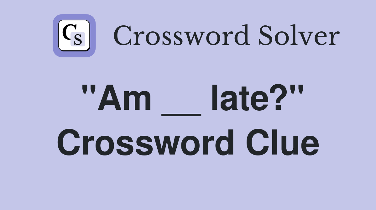 "Am __ late?" Crossword Clue