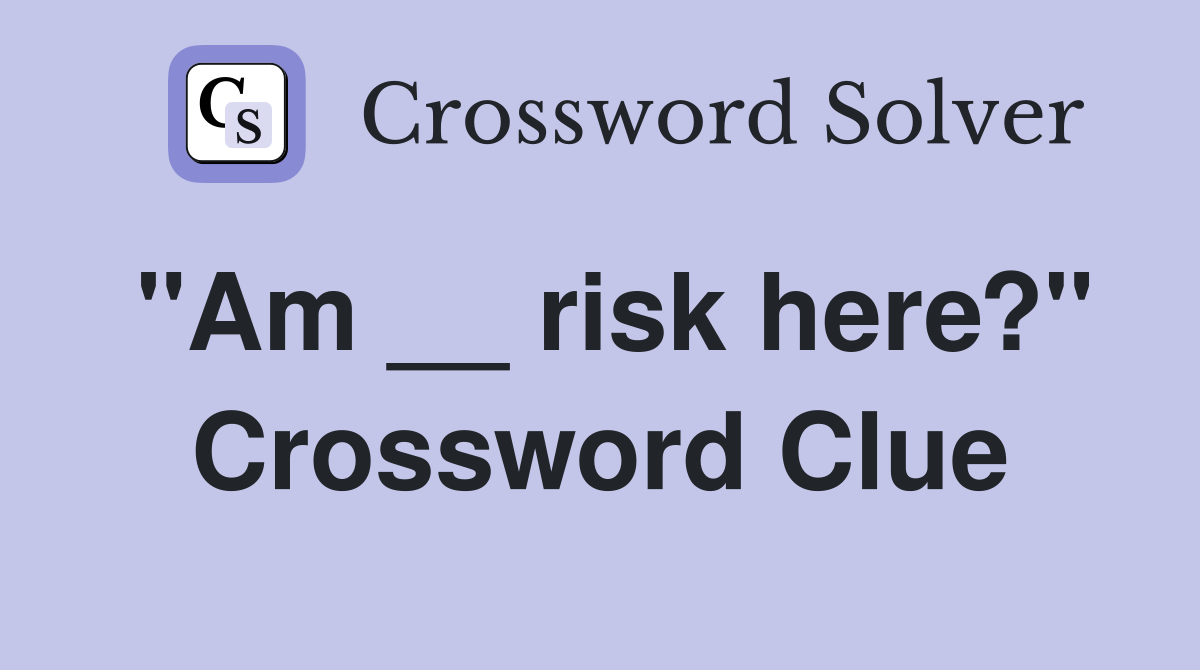 "Am __ risk here?" Crossword Clue