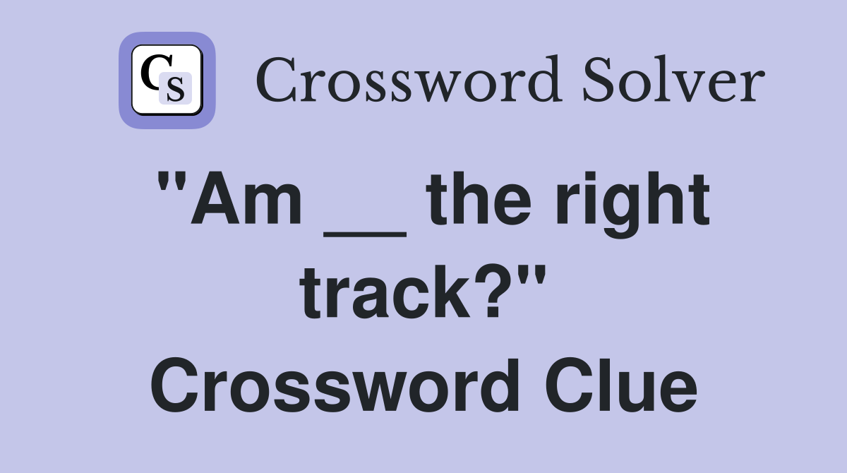 "Am __ the right track?" Crossword Clue
