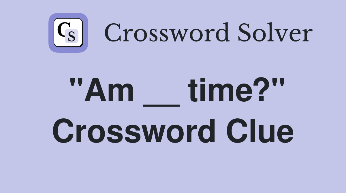 "Am __ time?" Crossword Clue