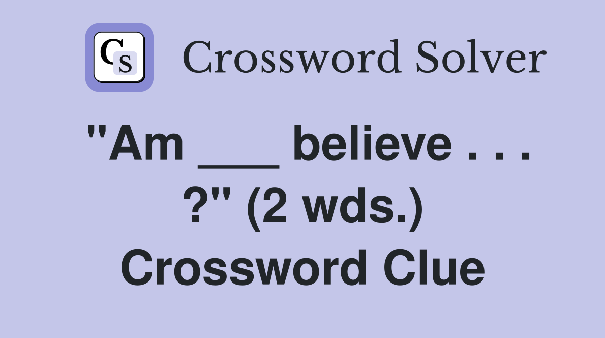 "Am ___ believe . . . ?" (2 wds.) Crossword Clue