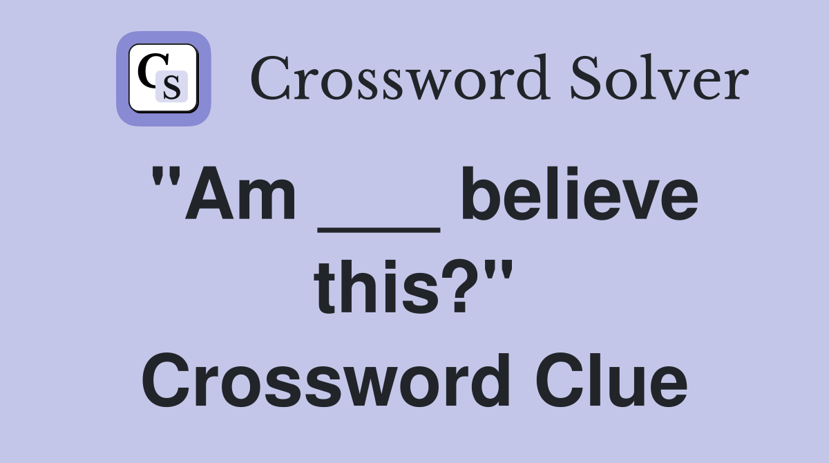 "Am ___ believe this?" Crossword Clue