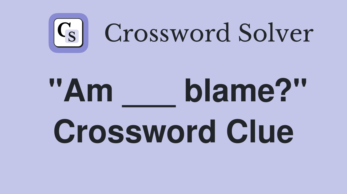 "Am ___ blame?" Crossword Clue