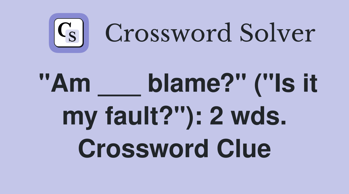 "Am ___ blame?" ("Is it my fault?"): 2 wds. Crossword Clue