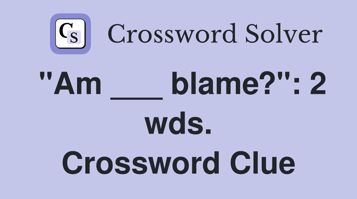 "Am ___ blame?": 2 wds. Crossword Clue