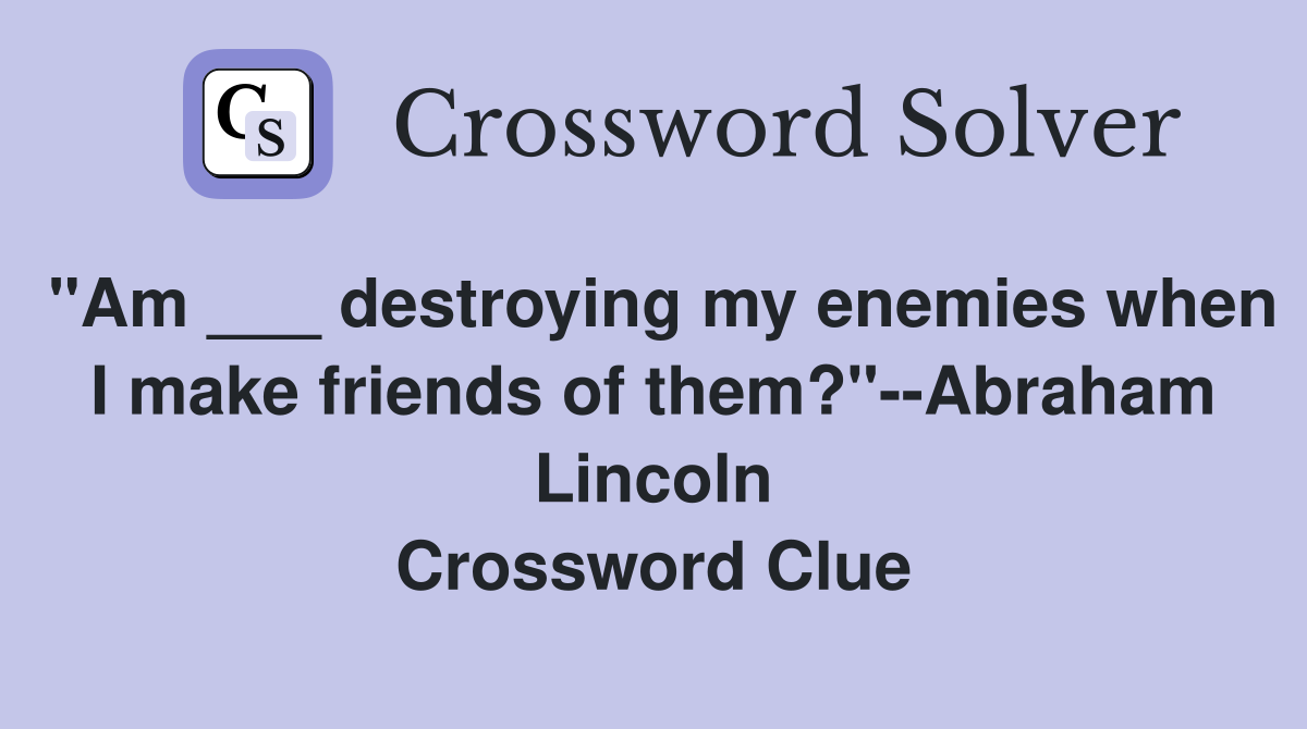 "Am ___ destroying my enemies when I make friends of them?"--Abraham Lincoln Crossword Clue